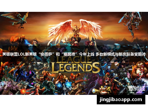 英雄联盟LOL新英雄“安蓓萨”和“斯莫德”今年上线 多款新模式与新皮肤备受期待