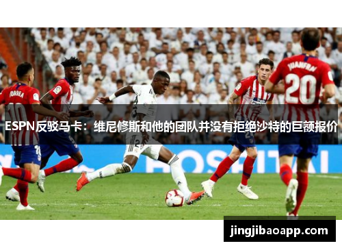 ESPN反驳马卡：维尼修斯和他的团队并没有拒绝沙特的巨额报价